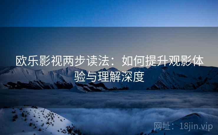 欧乐影视两步读法：如何提升观影体验与理解深度