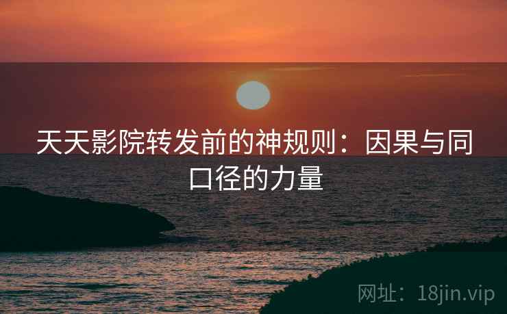 天天影院转发前的神规则：因果与同口径的力量