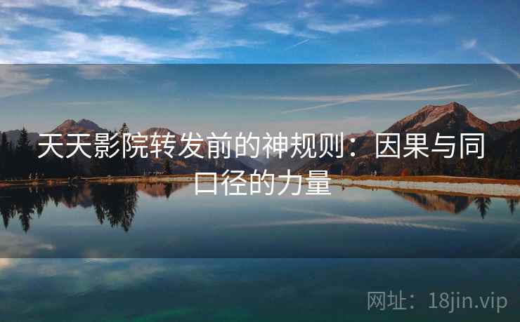 天天影院转发前的神规则：因果与同口径的力量