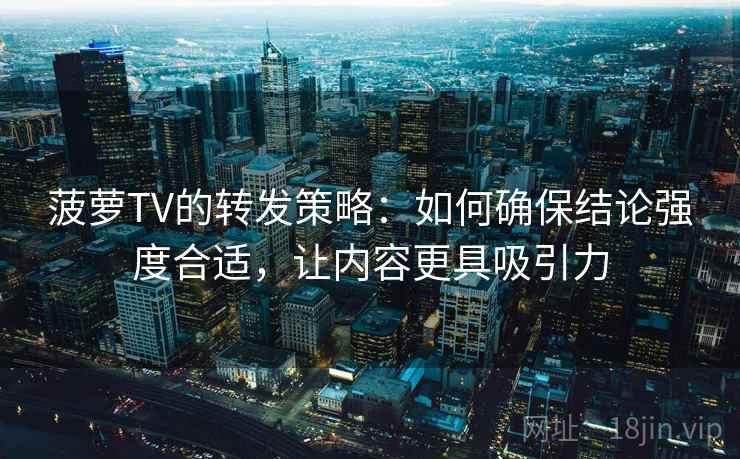 菠萝TV的转发策略：如何确保结论强度合适，让内容更具吸引力