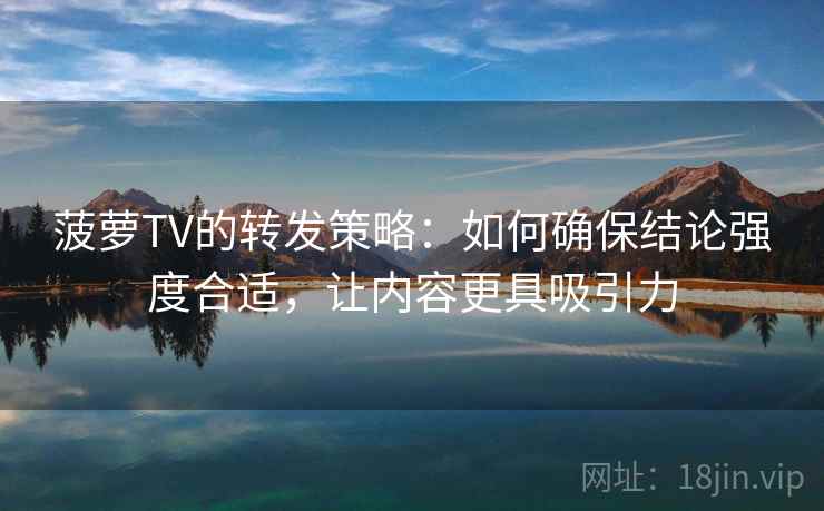 菠萝TV的转发策略：如何确保结论强度合适，让内容更具吸引力