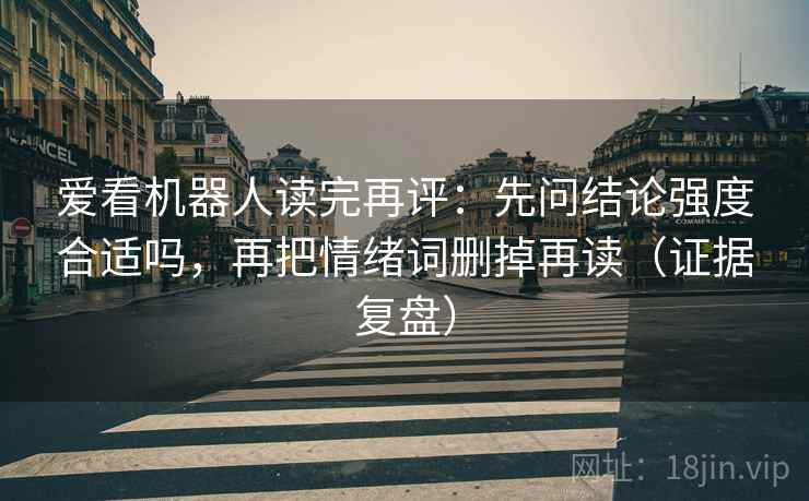 爱看机器人读完再评：先问结论强度合适吗，再把情绪词删掉再读（证据复盘）