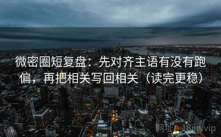 微密圈短复盘：先对齐主语有没有跑偏，再把相关写回相关（读完更稳）
