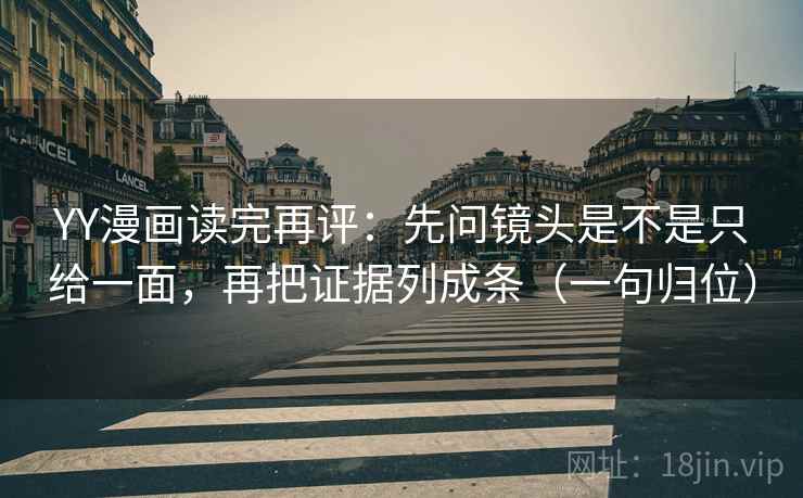 YY漫画读完再评：先问镜头是不是只给一面，再把证据列成条（一句归位）