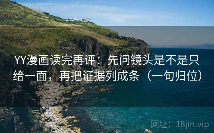 YY漫画读完再评：先问镜头是不是只给一面，再把证据列成条（一句归位）