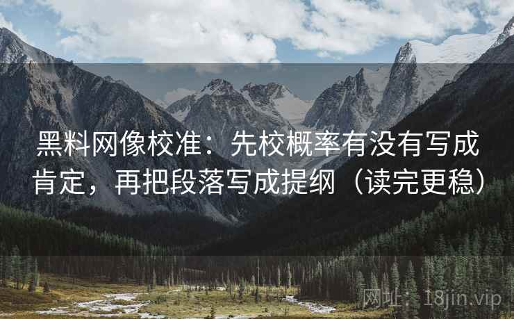 黑料网像校准：先校概率有没有写成肯定，再把段落写成提纲（读完更稳）