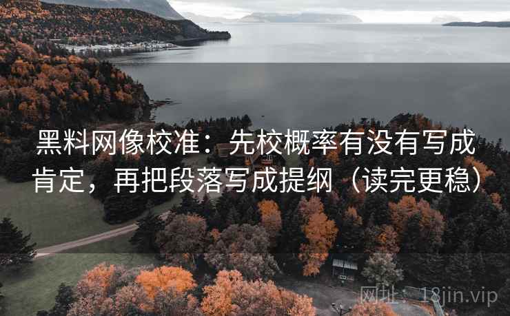 黑料网像校准：先校概率有没有写成肯定，再把段落写成提纲（读完更稳）