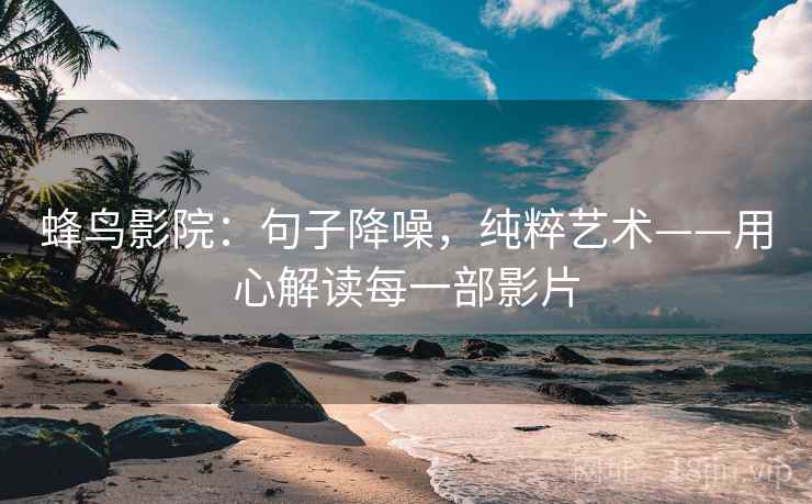 蜂鸟影院：句子降噪，纯粹艺术——用心解读每一部影片