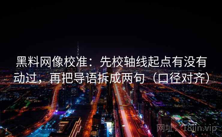 黑料网像校准：先校轴线起点有没有动过，再把导语拆成两句（口径对齐）