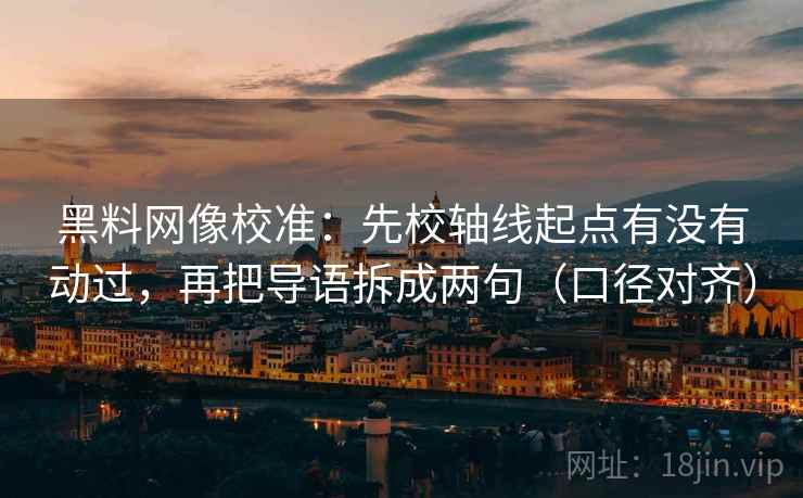 黑料网像校准：先校轴线起点有没有动过，再把导语拆成两句（口径对齐）