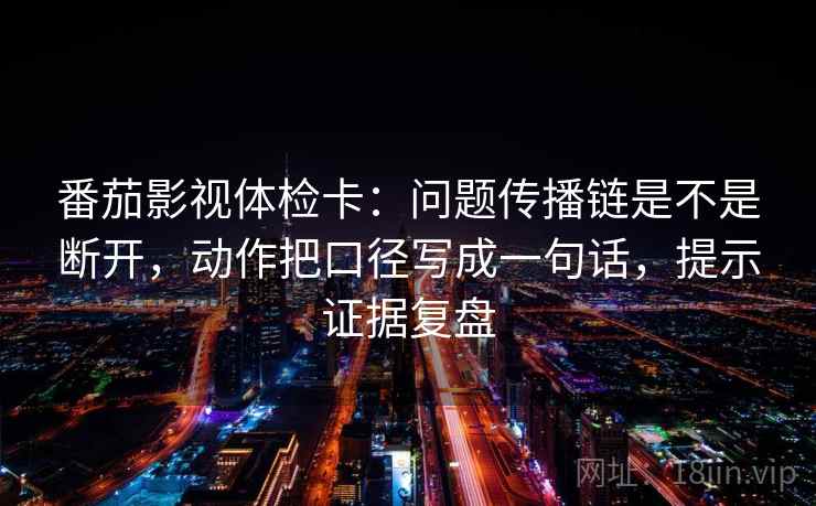 番茄影视体检卡：问题传播链是不是断开，动作把口径写成一句话，提示证据复盘