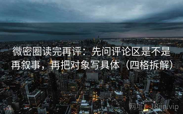 微密圈读完再评：先问评论区是不是再叙事，再把对象写具体（四格拆解）