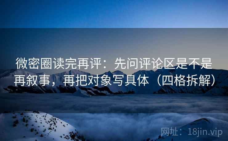 微密圈读完再评：先问评论区是不是再叙事，再把对象写具体（四格拆解）