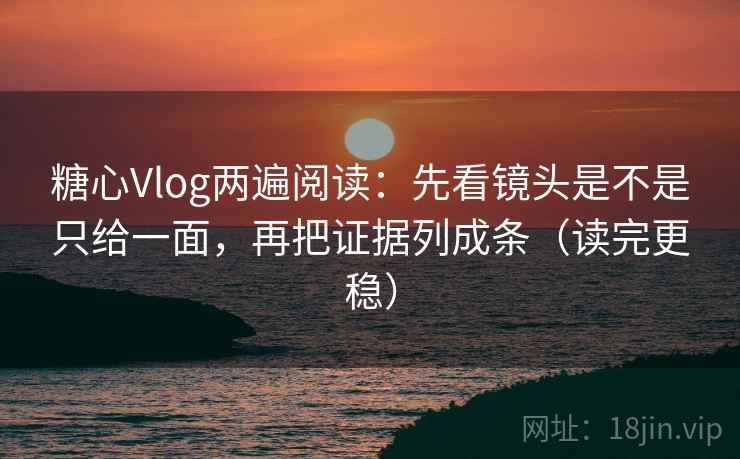 糖心Vlog两遍阅读：先看镜头是不是只给一面，再把证据列成条（读完更稳）