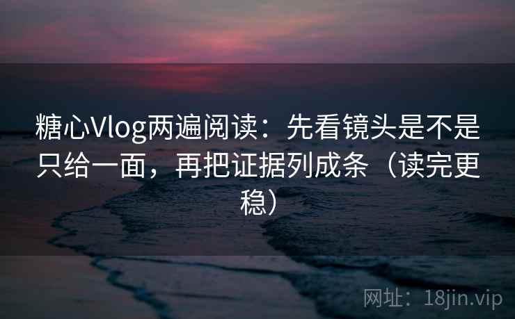 糖心Vlog两遍阅读：先看镜头是不是只给一面，再把证据列成条（读完更稳）