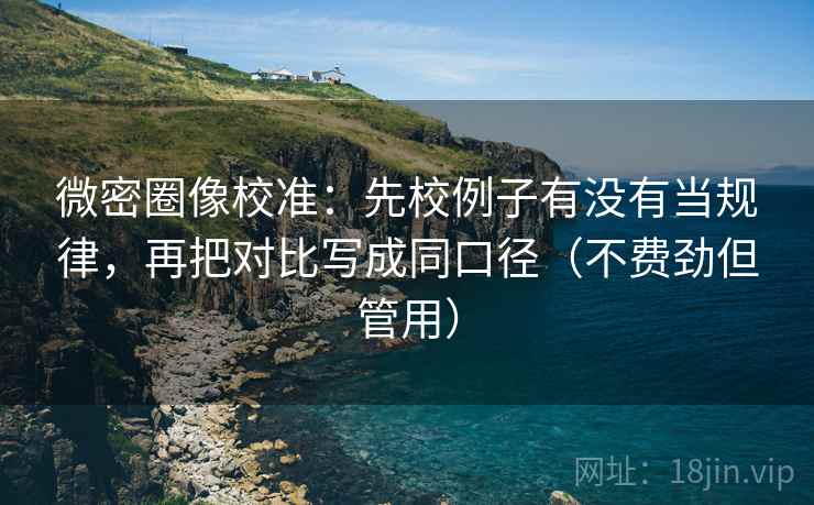 微密圈像校准：先校例子有没有当规律，再把对比写成同口径（不费劲但管用）
