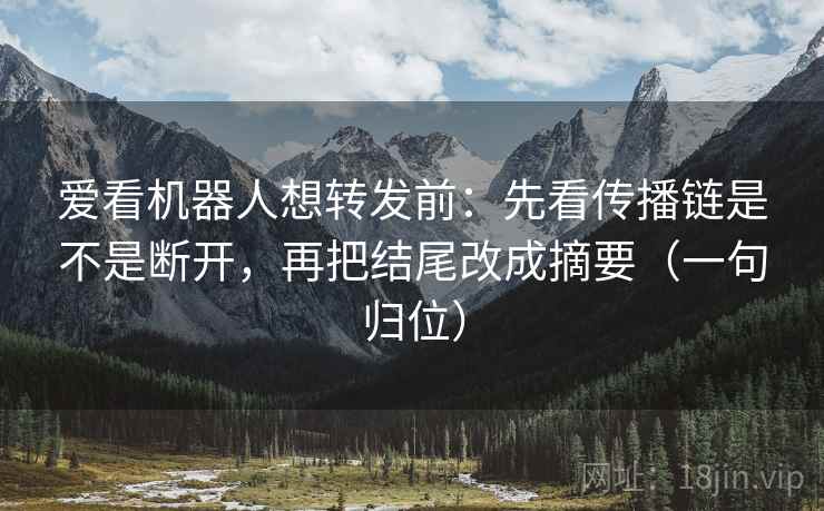 爱看机器人想转发前：先看传播链是不是断开，再把结尾改成摘要（一句归位）