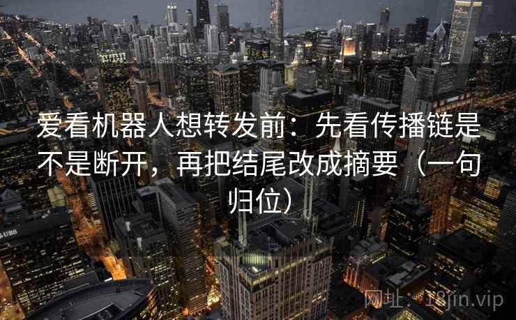 爱看机器人想转发前：先看传播链是不是断开，再把结尾改成摘要（一句归位）