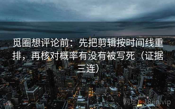 觅圈想评论前：先把剪辑按时间线重排，再核对概率有没有被写死（证据三连）