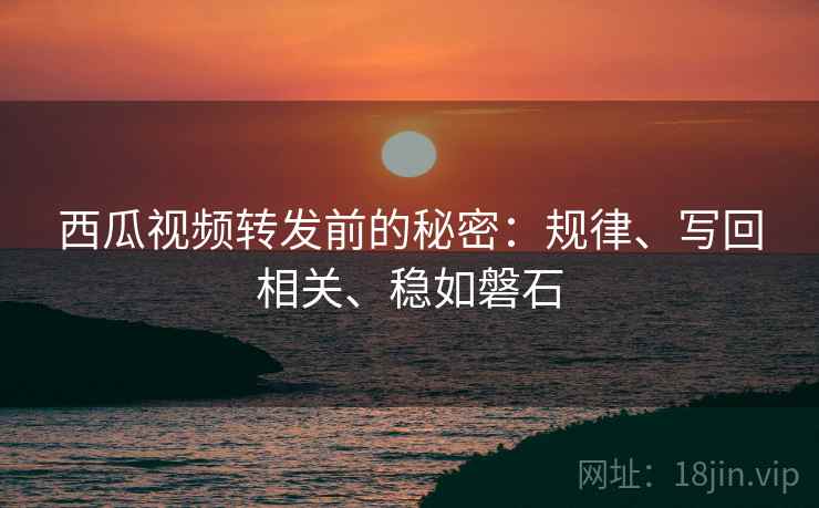 西瓜视频转发前的秘密：规律、写回相关、稳如磐石