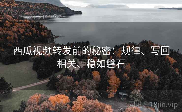 西瓜视频转发前的秘密：规律、写回相关、稳如磐石