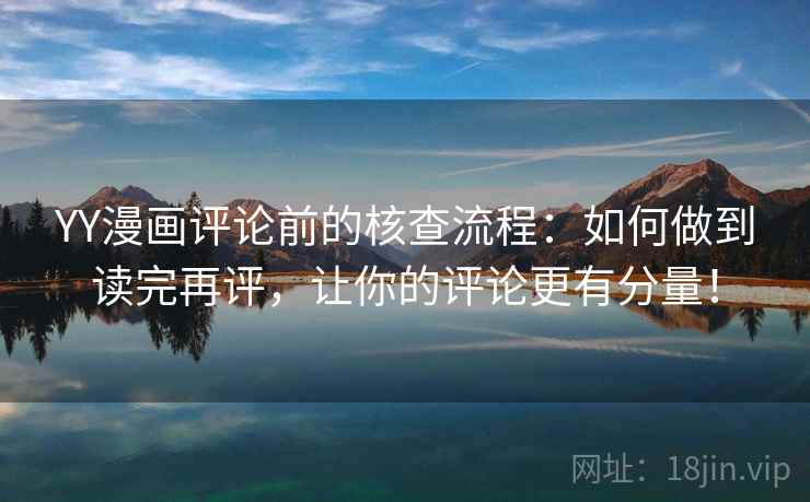 YY漫画评论前的核查流程：如何做到读完再评，让你的评论更有分量！
