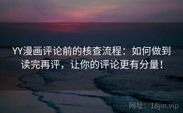 YY漫画评论前的核查流程：如何做到读完再评，让你的评论更有分量！