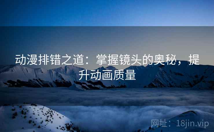 动漫排错之道：掌握镜头的奥秘，提升动画质量