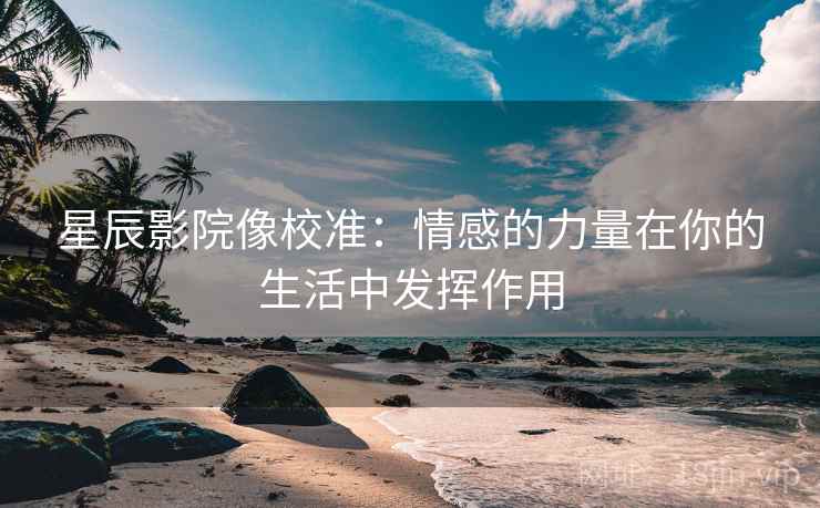 星辰影院像校准：情感的力量在你的生活中发挥作用