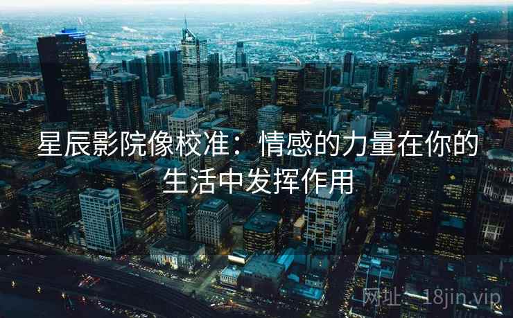 星辰影院像校准：情感的力量在你的生活中发挥作用
