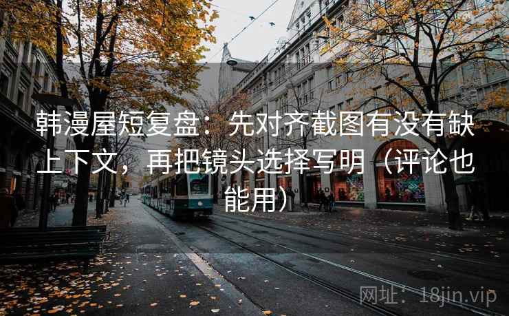 韩漫屋短复盘：先对齐截图有没有缺上下文，再把镜头选择写明（评论也能用）