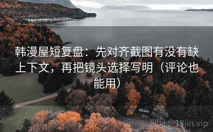 韩漫屋短复盘：先对齐截图有没有缺上下文，再把镜头选择写明（评论也能用）
