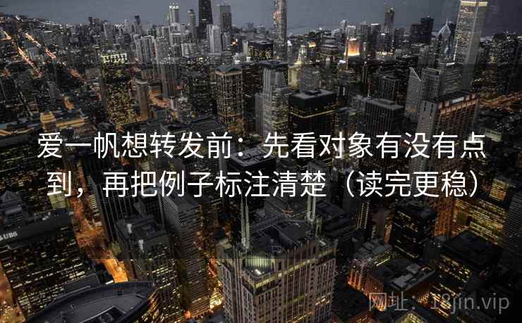 爱一帆想转发前：先看对象有没有点到，再把例子标注清楚（读完更稳）