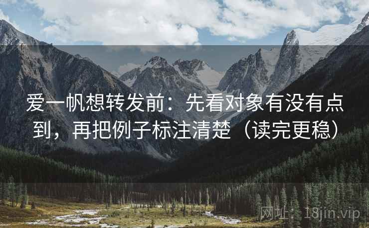 爱一帆想转发前：先看对象有没有点到，再把例子标注清楚（读完更稳）
