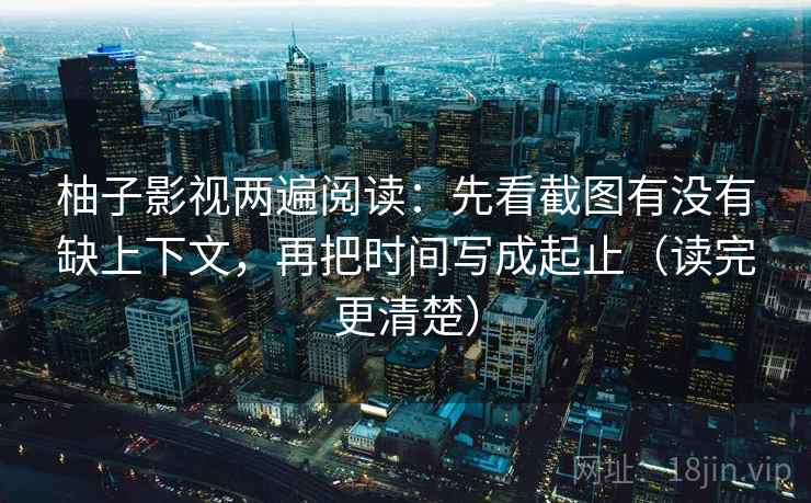 柚子影视两遍阅读：先看截图有没有缺上下文，再把时间写成起止（读完更清楚）