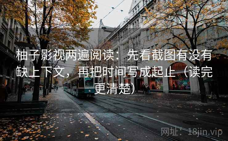 柚子影视两遍阅读：先看截图有没有缺上下文，再把时间写成起止（读完更清楚）