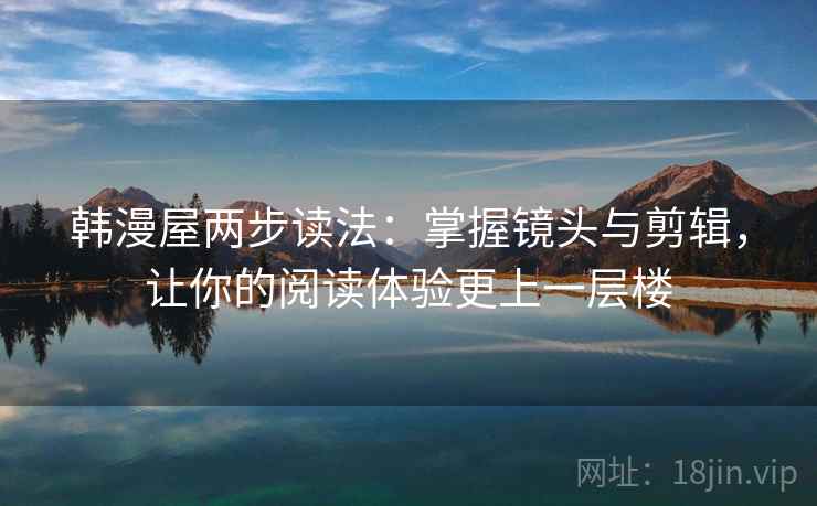 韩漫屋两步读法：掌握镜头与剪辑，让你的阅读体验更上一层楼