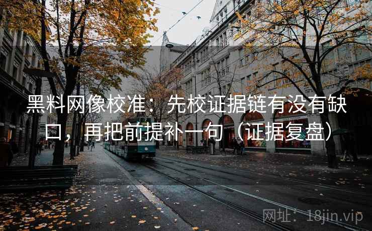 黑料网像校准：先校证据链有没有缺口，再把前提补一句（证据复盘）
