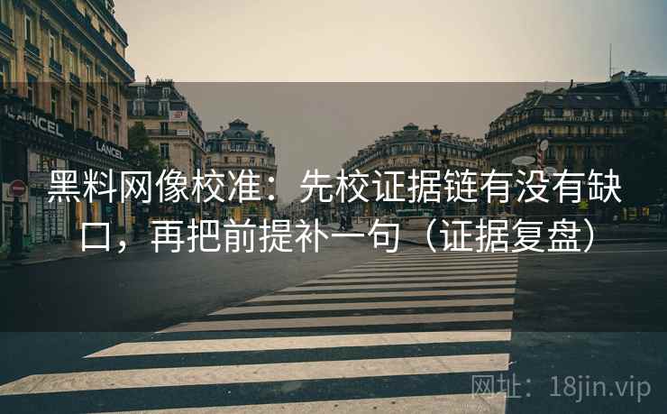 黑料网像校准：先校证据链有没有缺口，再把前提补一句（证据复盘）
