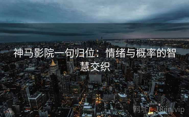 神马影院一句归位：情绪与概率的智慧交织