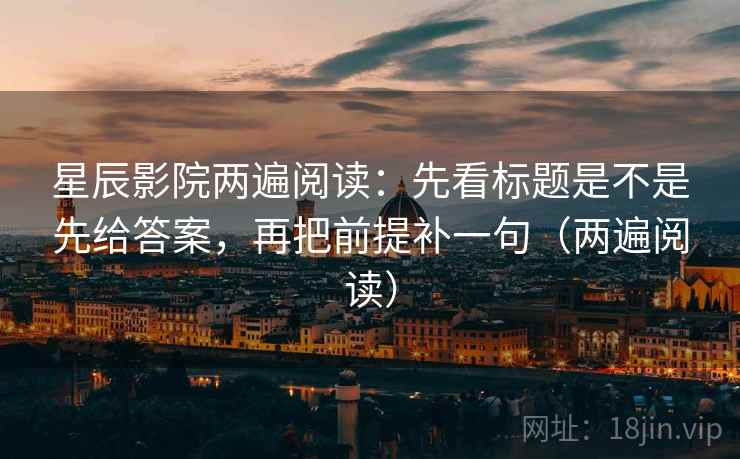 星辰影院两遍阅读：先看标题是不是先给答案，再把前提补一句（两遍阅读）