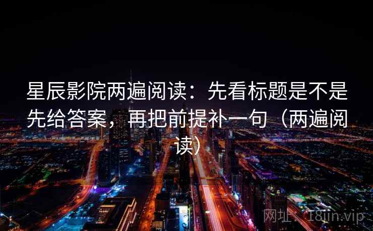 星辰影院两遍阅读：先看标题是不是先给答案，再把前提补一句（两遍阅读）