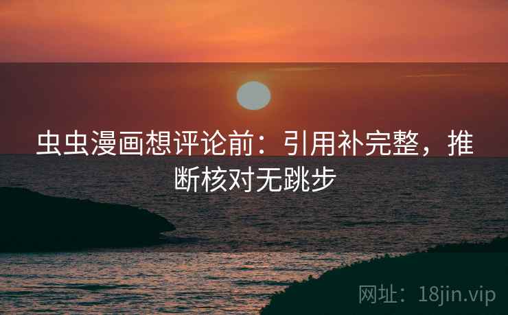 虫虫漫画想评论前：引用补完整，推断核对无跳步