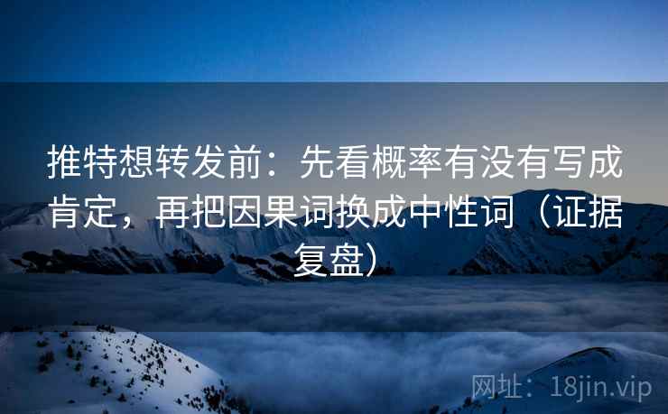 推特想转发前：先看概率有没有写成肯定，再把因果词换成中性词（证据复盘）