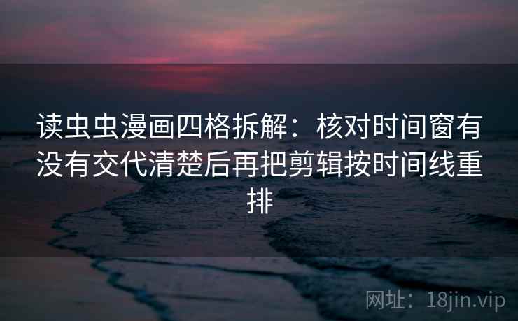 读虫虫漫画四格拆解：核对时间窗有没有交代清楚后再把剪辑按时间线重排
