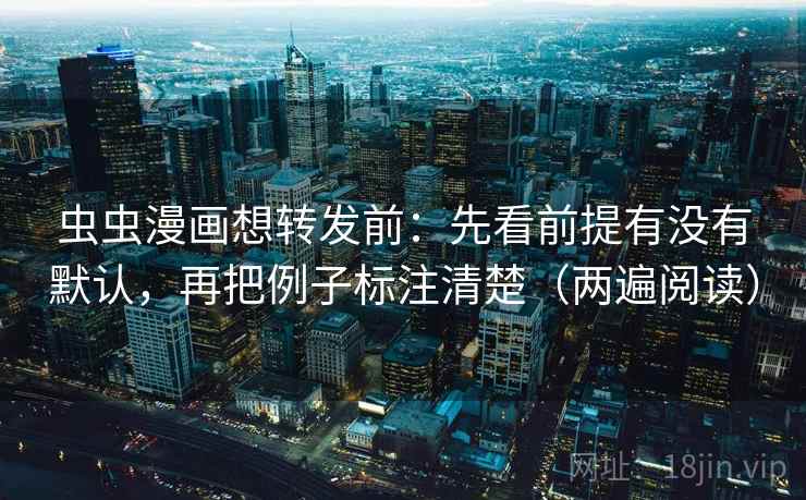 虫虫漫画想转发前：先看前提有没有默认，再把例子标注清楚（两遍阅读）
