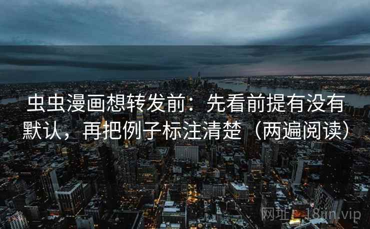 虫虫漫画想转发前：先看前提有没有默认，再把例子标注清楚（两遍阅读）