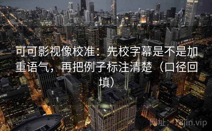 可可影视像校准：先校字幕是不是加重语气，再把例子标注清楚（口径回填）