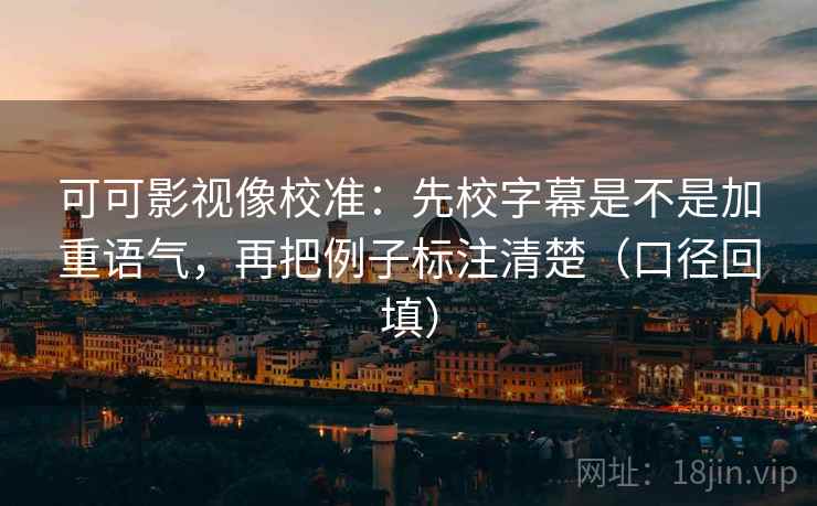 可可影视像校准：先校字幕是不是加重语气，再把例子标注清楚（口径回填）