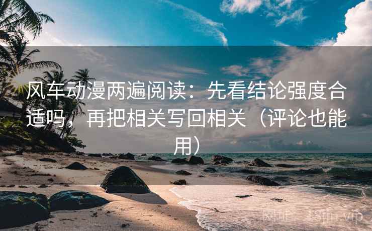 风车动漫两遍阅读：先看结论强度合适吗，再把相关写回相关（评论也能用）
